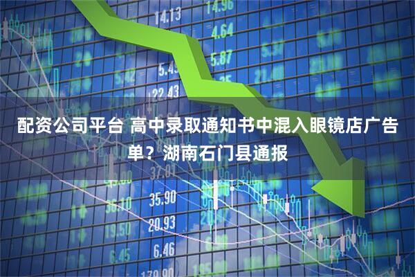 配资公司平台 高中录取通知书中混入眼镜店广告单？湖南石门县通报