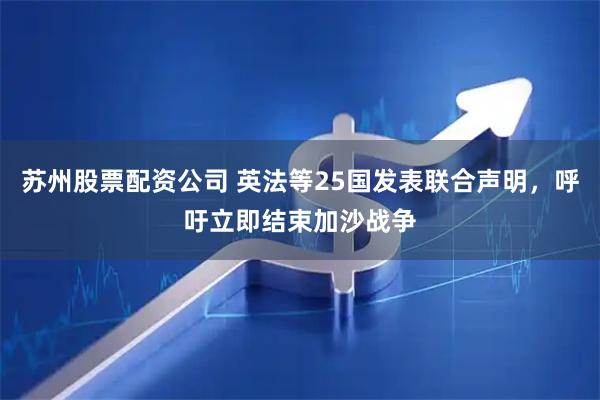 苏州股票配资公司 英法等25国发表联合声明，呼吁立即结束加沙战争
