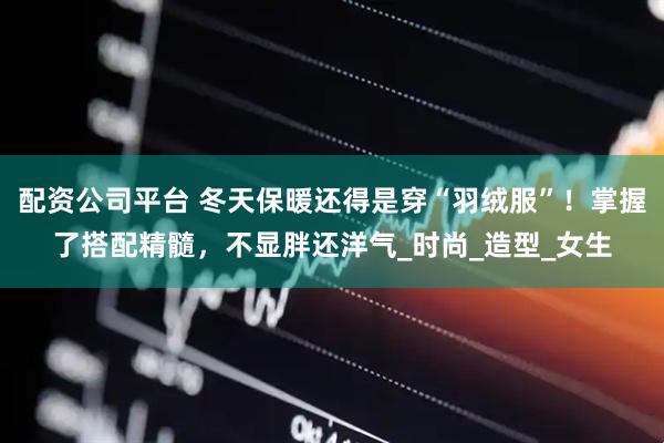 配资公司平台 冬天保暖还得是穿“羽绒服”！掌握了搭配精髓，不显胖还洋气_时尚_造型_女生