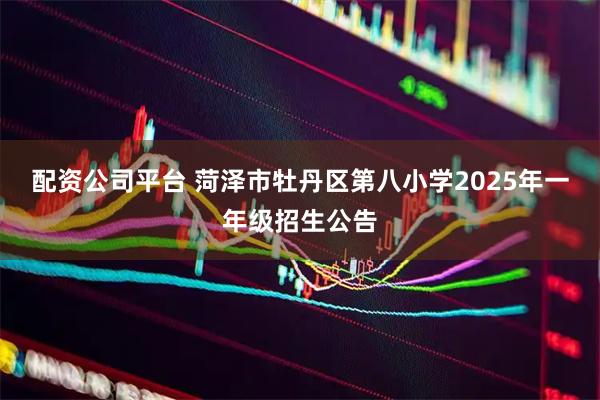 配资公司平台 菏泽市牡丹区第八小学2025年一年级招生公告