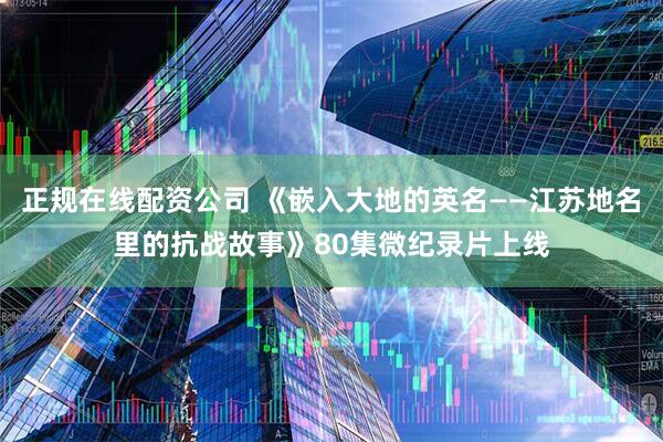 正规在线配资公司 《嵌入大地的英名——江苏地名里的抗战故事》80集微纪录片上线