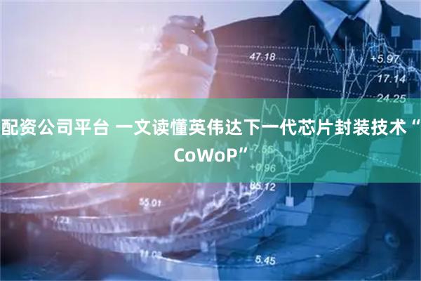 配资公司平台 一文读懂英伟达下一代芯片封装技术“CoWoP”