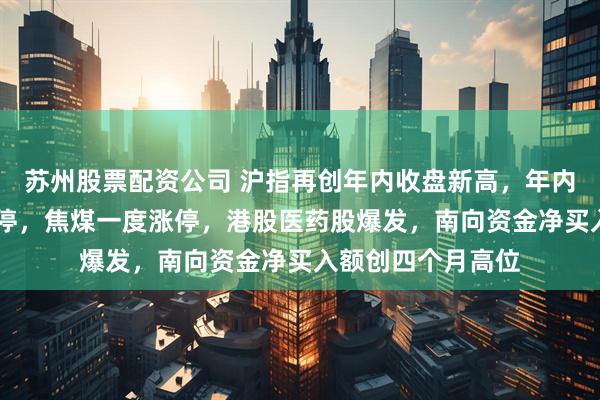 苏州股票配资公司 沪指再创年内收盘新高，年内首只10倍股又涨停，焦煤一度涨停，港股医药股爆发，南向资金净买入额创四个月高位