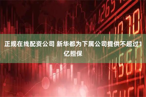 正规在线配资公司 新华都为下属公司提供不超过1亿担保