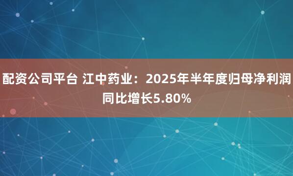 配资公司平台 江中药业：2025年半年度归母净利润同比增长5.80%