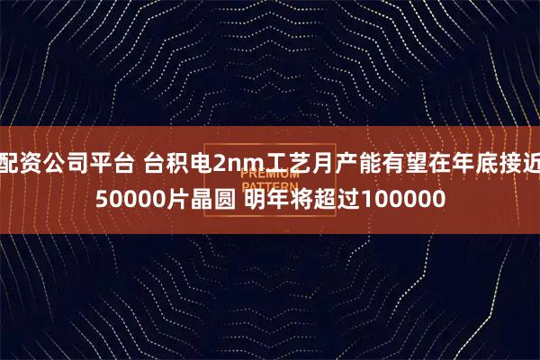 配资公司平台 台积电2nm工艺月产能有望在年底接近50000片晶圆 明年将超过100000