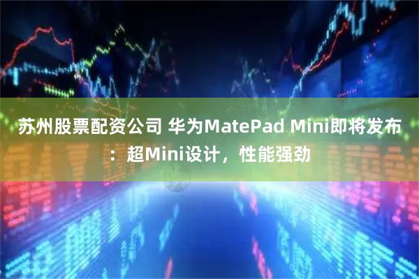 苏州股票配资公司 华为MatePad Mini即将发布：超Mini设计，性能强劲