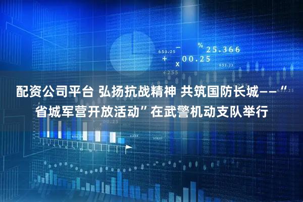 配资公司平台 弘扬抗战精神 共筑国防长城——“省城军营开放活动”在武警机动支队举行