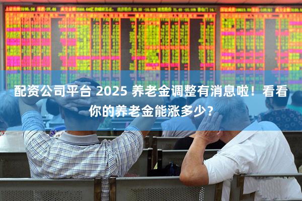 配资公司平台 2025 养老金调整有消息啦！看看你的养老金能涨多少？