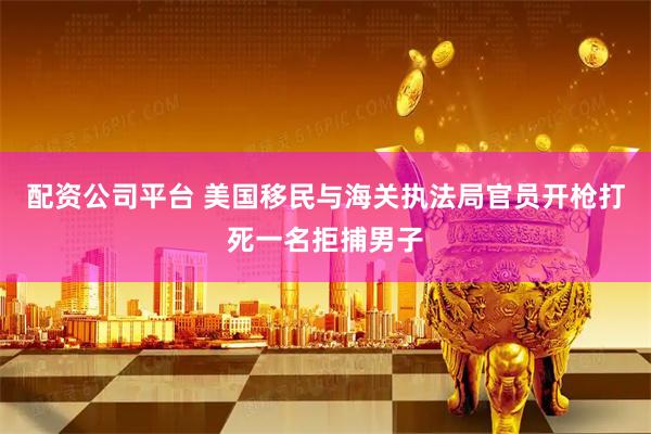 配资公司平台 美国移民与海关执法局官员开枪打死一名拒捕男子