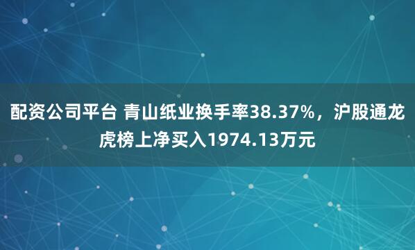 配资公司平台 青山纸业换手率38.37%，沪股通龙虎榜上净买入1974.13万元
