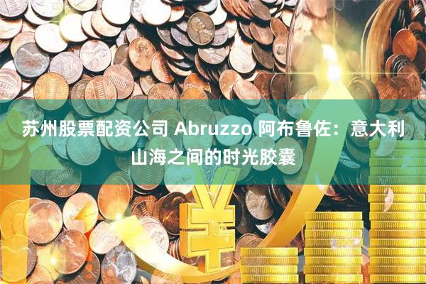 苏州股票配资公司 Abruzzo 阿布鲁佐：意大利山海之间的时光胶囊