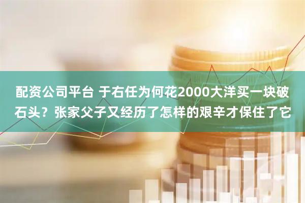 配资公司平台 于右任为何花2000大洋买一块破石头？张家父子又经历了怎样的艰辛才保住了它