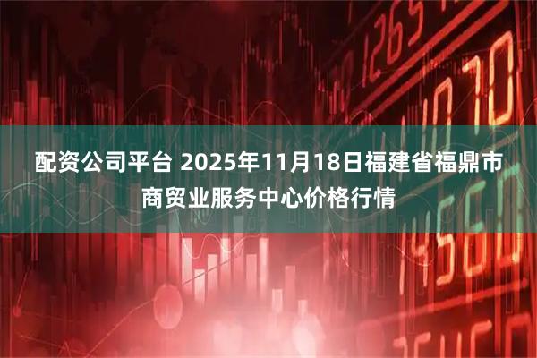 配资公司平台 2025年11月18日福建省福鼎市商贸业服务中心价格行情