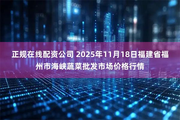 正规在线配资公司 2025年11月18日福建省福州市海峡蔬菜批发市场价格行情